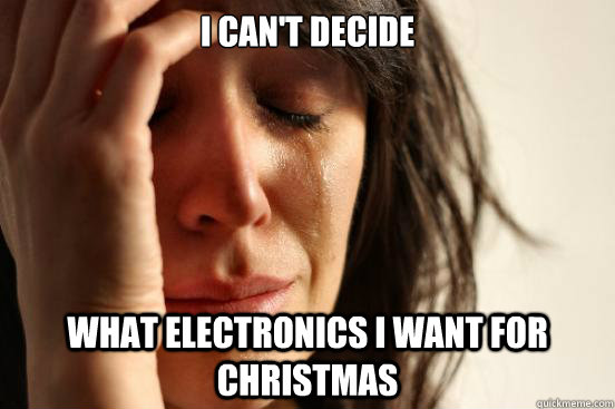 I can't decide what electronics i want for christmas  First World Problems