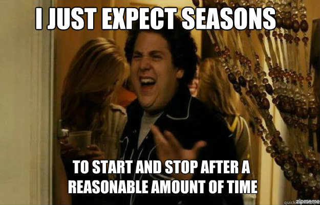 I just expect seasons  to start and stop after a
 reasonable amount of time  fuck me right
