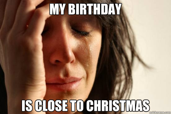 my birthday is close to christmas  First World Problems