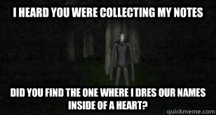 I heard you were collecting my notes did you find the one where i dres our names inside of a heart?  