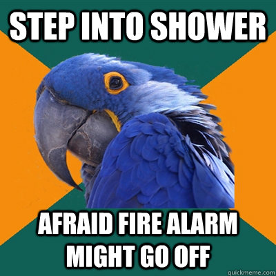 step into shower afraid fire alarm might go off  Paranoid Parrot