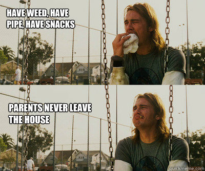 Have weed, have pipe, have snacks Parents never leave the house  First World Stoner Problems