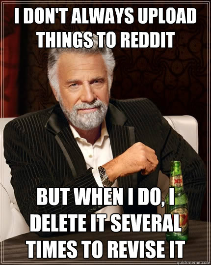 I don't always upload things to reddit but when I do, I delete it several times to revise it  The Most Interesting Man In The World