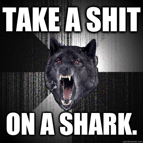 Take a shit On a shark.  Insanity Wolf