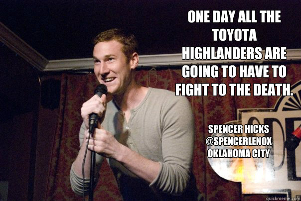 One day all the Toyota Highlanders are going to have to fight to the death.
 Spencer Hicks
@SpencerLenox
Oklahoma City - One day all the Toyota Highlanders are going to have to fight to the death.
 Spencer Hicks
@SpencerLenox
Oklahoma City  Toyota Highlander