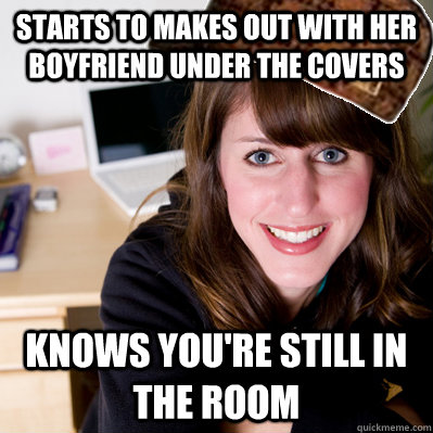 starts to makes out with her boyfriend under the covers knows you're still in the room  Inconsiderate Scumbag Roommate