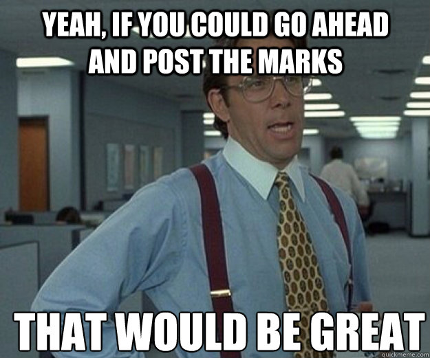 Yeah, if you could go ahead and post the marks THAT WOULD BE GREAT - Yeah, if you could go ahead and post the marks THAT WOULD BE GREAT  that would be great