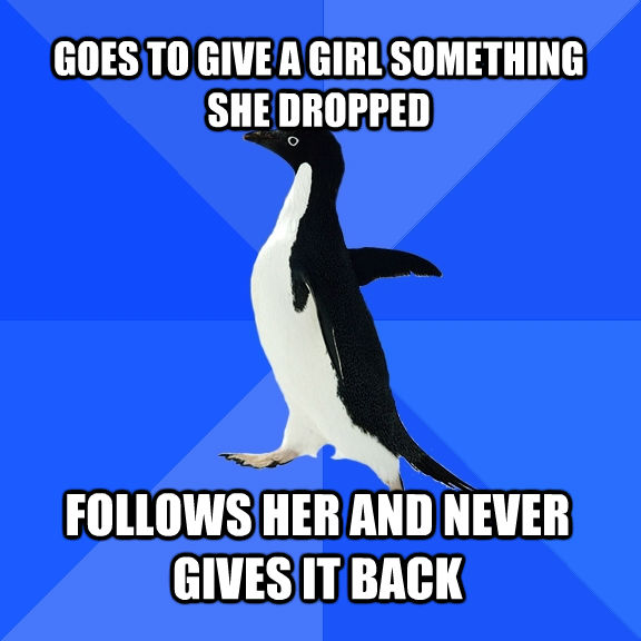 GOES TO GIVE A GIRL SOMETHING SHE DROPPED  FOLLOWS HER AND NEVER GIVES IT BACK  **Get the [AdviceAnimals Chrome extension](http://livememe.com/extension) and make memes without ever leaving reddit!**  Socially Awkward Penguin