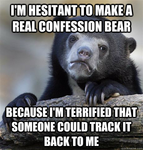 I'm hesitant to make a real confession bear because I'm terrified that someone could track it back to me  Confession Bear