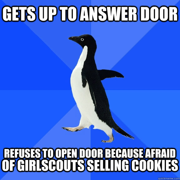 Gets up to answer door  Refuses to open door because afraid of Girlscouts selling cookies  Socially Awkward Penguin