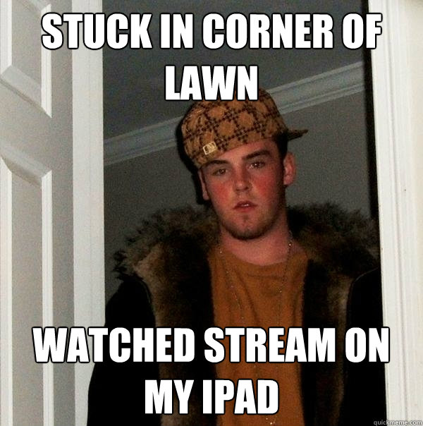 Stuck in corner of lawn Watched stream on my ipad - Stuck in corner of lawn Watched stream on my ipad  Scumbag Steve
