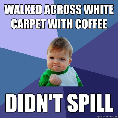 Walked across white carpet with coffee Didn't spill  Success Kid