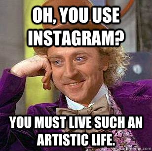 Oh, you use instagram?   You must live such an artistic life.   Condescending Wonka