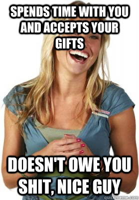 Spends time with you and accepts your gifts Doesn't owe you shit, Nice Guy  Friend Zone Fiona