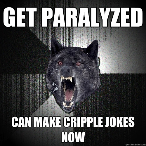 get paralyzed can make cripple jokes now  Insanity Wolf