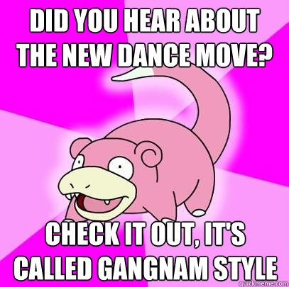 did you hear about the new dance move? check it out, it's called gangnam style  Slowpoke