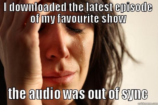 I DOWNLOADED THE LATEST EPISODE OF MY FAVOURITE SHOW THE AUDIO WAS OUT OF SYNC First World Problems