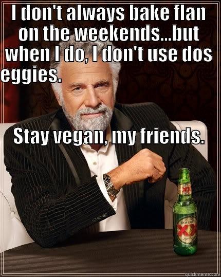 I DON'T ALWAYS BAKE FLAN ON THE WEEKENDS...BUT WHEN I DO, I DON'T USE DOS EGGIES.                                                                                                                                                           STAY VEGAN, MY FRIE  The Most Interesting Man In The World