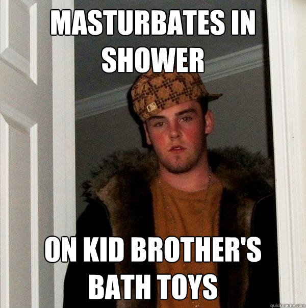 Masturbates in shower On kid brother's
bath toys  Scumbag Steve