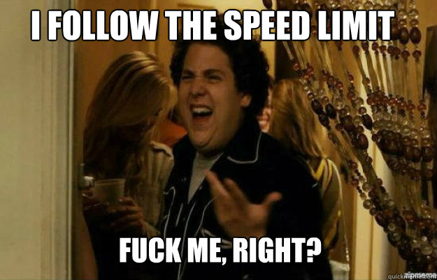 I FOLLOW the speed limit FUCK ME, RIGHT?  fuck me right