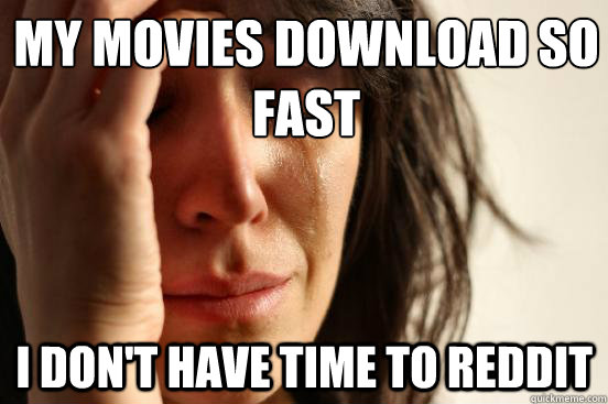 My movies download so fast I don't have time to Reddit  First World Problems