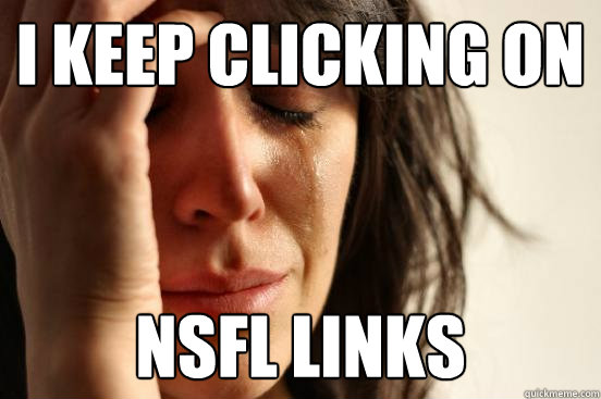 I keep clicking on NSFL links  First World Problems