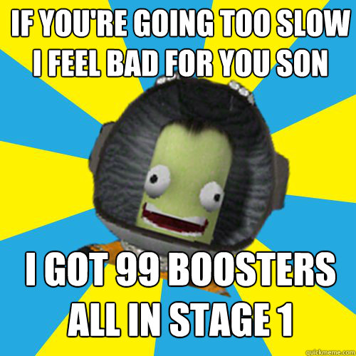 if you're going too slow
i feel bad for you son i got 99 boosters
all in stage 1 - if you're going too slow
i feel bad for you son i got 99 boosters
all in stage 1  Jebediah Kerman - Thrill Master