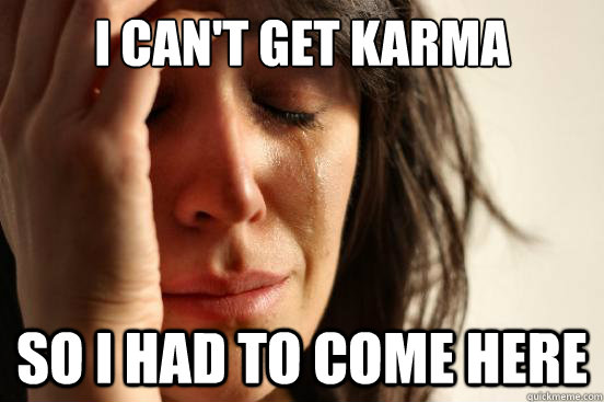 I can't get karma So i had to come here  First World Problems