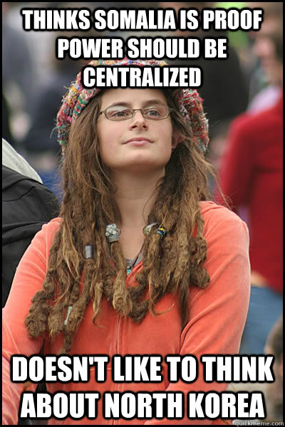 Thinks Somalia is proof power should be centralized Doesn't like to think about North Korea - Thinks Somalia is proof power should be centralized Doesn't like to think about North Korea  College Liberal