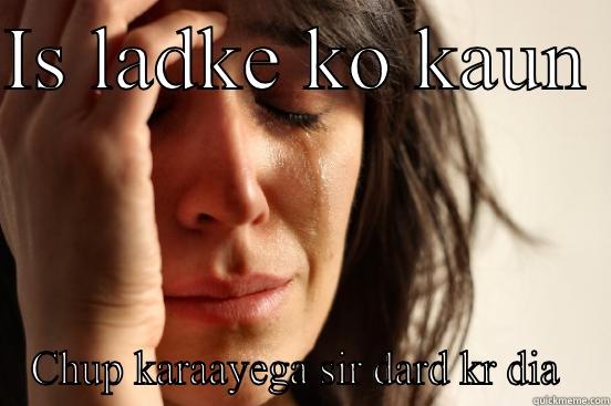 IS LADKE KO KAUN  CHUP KARAAYEGA SIR DARD KR DIA  First World Problems