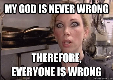 My God is never wrong therefore,
everyone is wrong - My God is never wrong therefore,
everyone is wrong  Crazy Amy