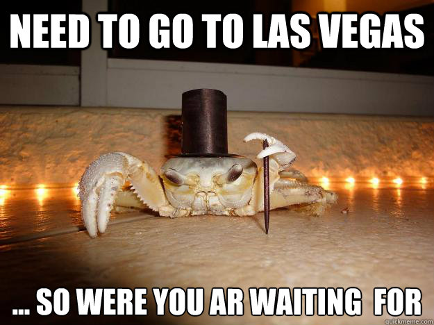 need to go to las vegas ... so were you ar waiting  for
  Fancy Crab