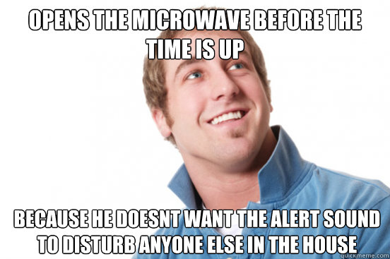 Opens the microwave before the time is up because he doesnt want the alert sound to disturb anyone else in the house  Misunderstood Douchebag