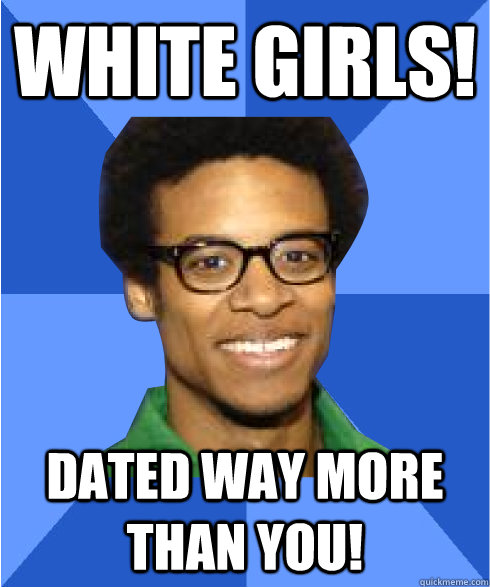 white girls! Dated way more than you!  