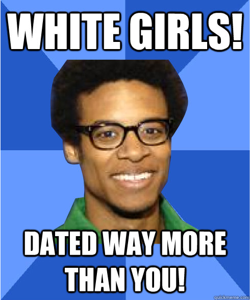 white girls! Dated way more than you!  Non Stereotypical Black Guy