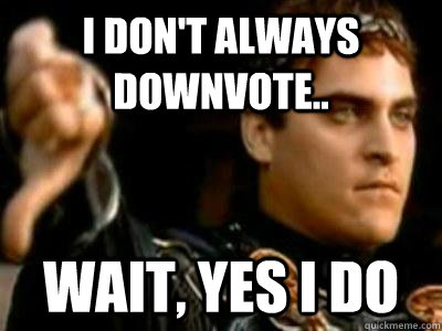 I don't always downvote.. Wait, yes I do  Downvoting Roman