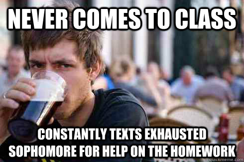 Never Comes to class Constantly texts exhausted sophomore for help on the homework  Lazy College Senior