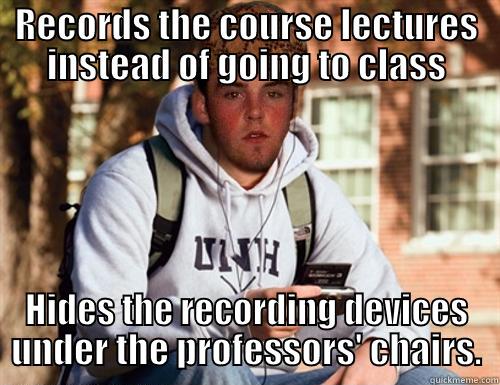 Class recorder - RECORDS THE COURSE LECTURES INSTEAD OF GOING TO CLASS HIDES THE RECORDING DEVICES UNDER THE PROFESSORS' CHAIRS. Scumbag College Freshman