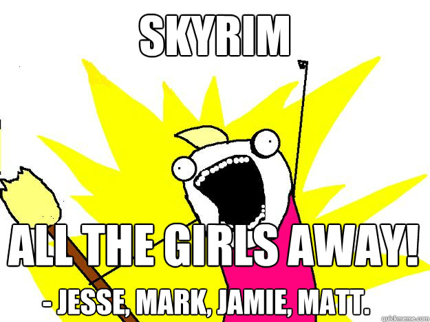 Skyrim all the girls away! - Jesse, Mark, Jamie, Matt.  Hyperbole And a Half