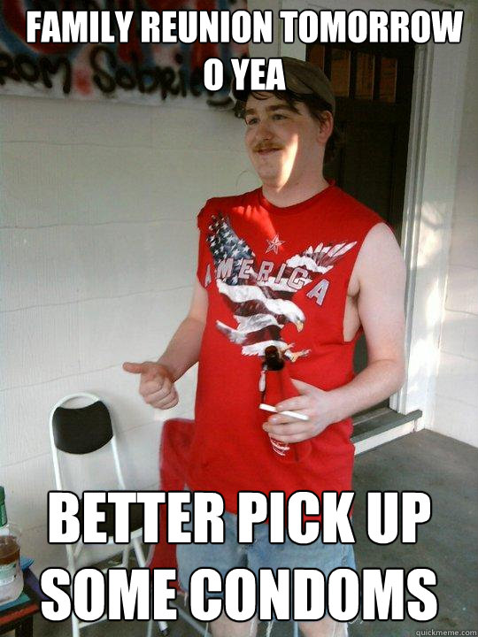 family reunion tomorrow O YEA better pick up some condoms  Redneck Randal