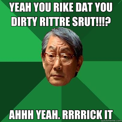 YEAH YOU RIKE DAT YOU DIRTY RITTRE SRUT!!!? AHHH YEAH. RRRRICK IT  High Expectations Asian Father