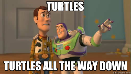 Turtles Turtles all the way down  Everywhere
