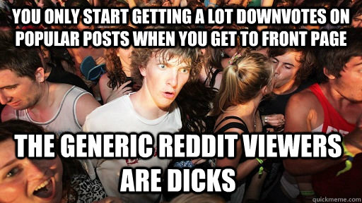 You only start getting a lot downvotes on popular posts when you get to front page The generic reddit viewers are dicks  Sudden Clarity Clarence