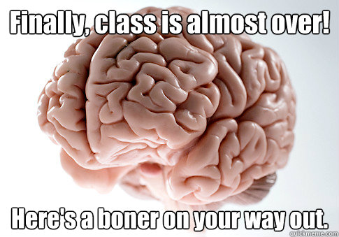 Finally, class is almost over! Here's a boner on your way out.    Scumbag Brain