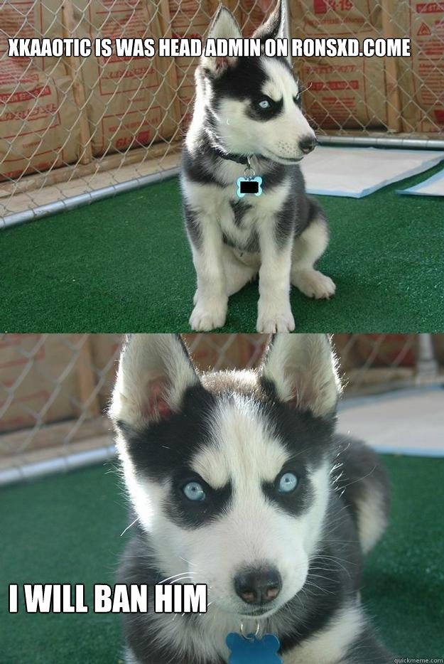 xkaaotic is was head admin on ronsxd.come



 
i will ban him  Insanity puppy