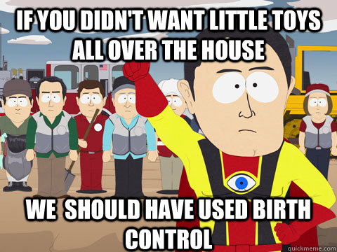If you didn't want little toys all over the house we  should have used birth control  Captain Hindsight