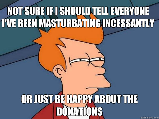 Not sure if I should tell everyone I've been masturbating incessantly Or just be happy about the donations - Not sure if I should tell everyone I've been masturbating incessantly Or just be happy about the donations  Futurama Fry