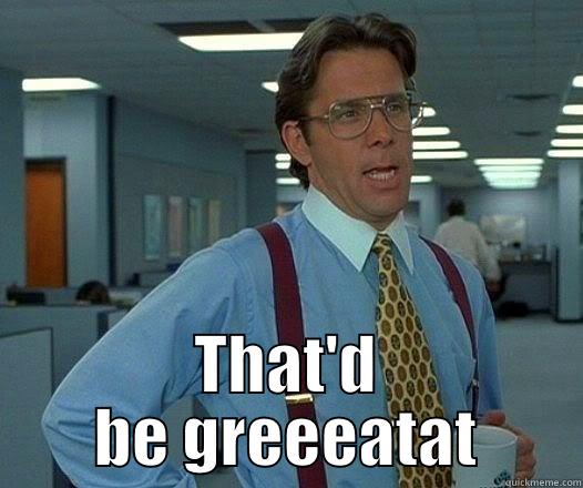 Iphone if you could stop cutting off my wifi during updates and temperaly bricking my phone. -  THAT'D BE GREEEATAT Office Space Lumbergh