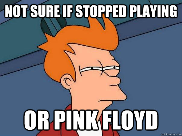 Not sure if stopped playing Or pink floyd - Not sure if stopped playing Or pink floyd  Futurama Fry