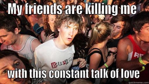 Single Awareness Day - MY FRIENDS ARE KILLING ME  WITH THIS CONSTANT TALK OF LOVE Sudden Clarity Clarence